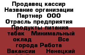 Продавец-кассир › Название организации ­ Партнер, ООО › Отрасль предприятия ­ Продукты питания, табак › Минимальный оклад ­ 29 295 - Все города Работа » Вакансии   . Ненецкий АО,Волоковая д.